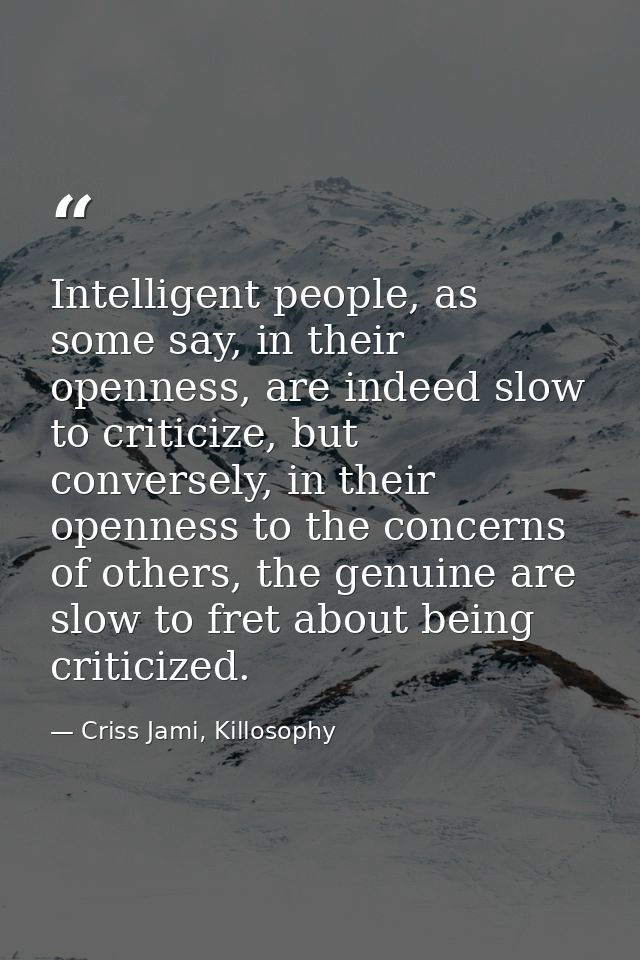 Intelligent people, as some say, in their openness, are indeed slow to criticize, but conversely, in their openness to t — Criss Jami, Killosophy
