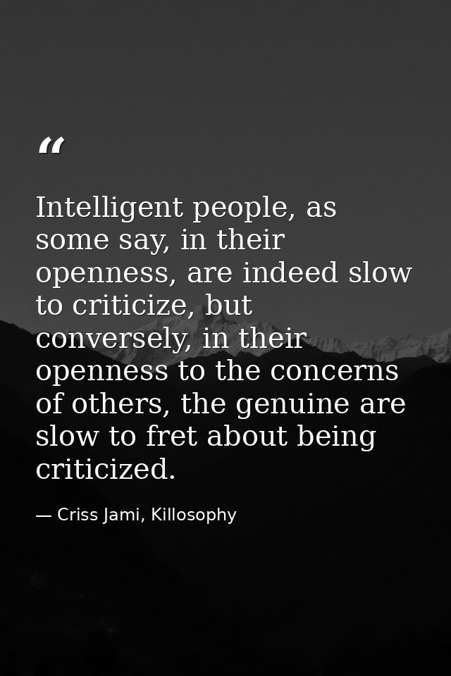 Intelligent people, as some say, in their openness, are indeed slow to criticize, but conversely, in their openness to t — Criss Jami, Killosophy