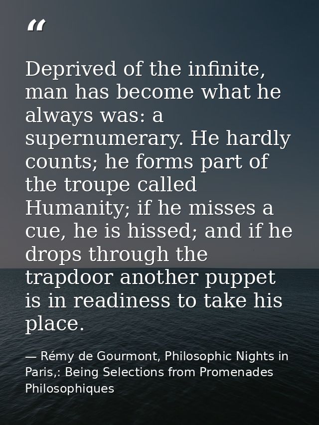 Deprived of the infinite, man has become what he always was: a supernumerary. He hardly counts; he forms part of the tro — Rémy de Gourmont, Philosophic Nights in Paris,: Being Selections from Promenades Philosophiques
