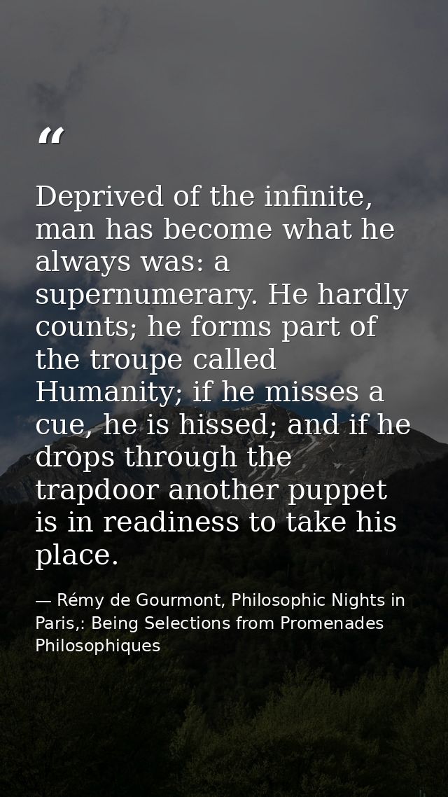 Deprived of the infinite, man has become what he always was: a supernumerary. He hardly counts; he forms part of the tro — Rémy de Gourmont, Philosophic Nights in Paris,: Being Selections from Promenades Philosophiques