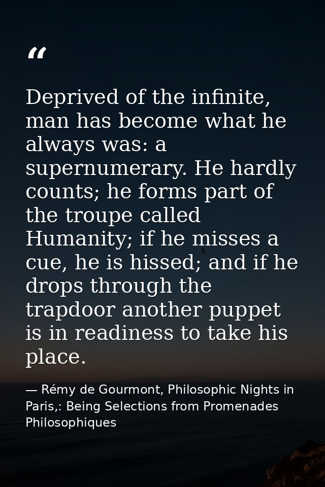 Deprived of the infinite, man has become what he always was: a supernumerary. He hardly counts; he forms part of the tro — Rémy de Gourmont, Philosophic Nights in Paris,: Being Selections from Promenades Philosophiques