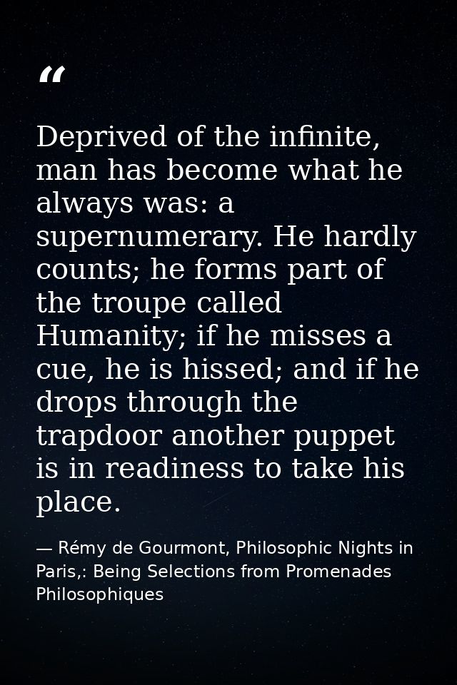Deprived of the infinite, man has become what he always was: a supernumerary. He hardly counts; he forms part of the tro — Rémy de Gourmont, Philosophic Nights in Paris,: Being Selections from Promenades Philosophiques