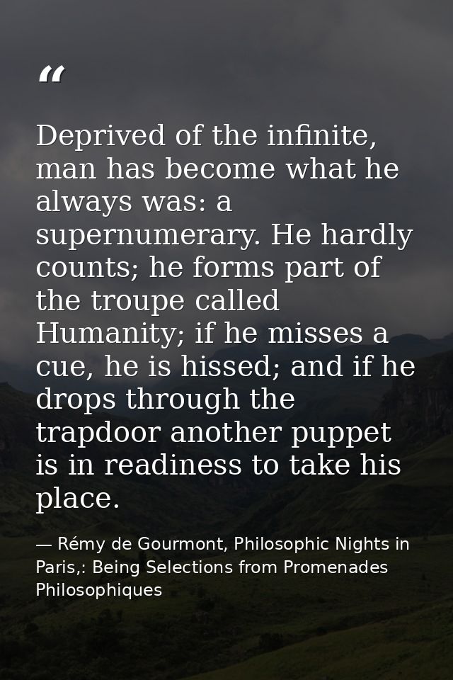 Deprived of the infinite, man has become what he always was: a supernumerary. He hardly counts; he forms part of the tro — Rémy de Gourmont, Philosophic Nights in Paris,: Being Selections from Promenades Philosophiques