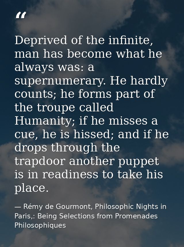 Deprived of the infinite, man has become what he always was: a supernumerary. He hardly counts; he forms part of the tro — Rémy de Gourmont, Philosophic Nights in Paris,: Being Selections from Promenades Philosophiques