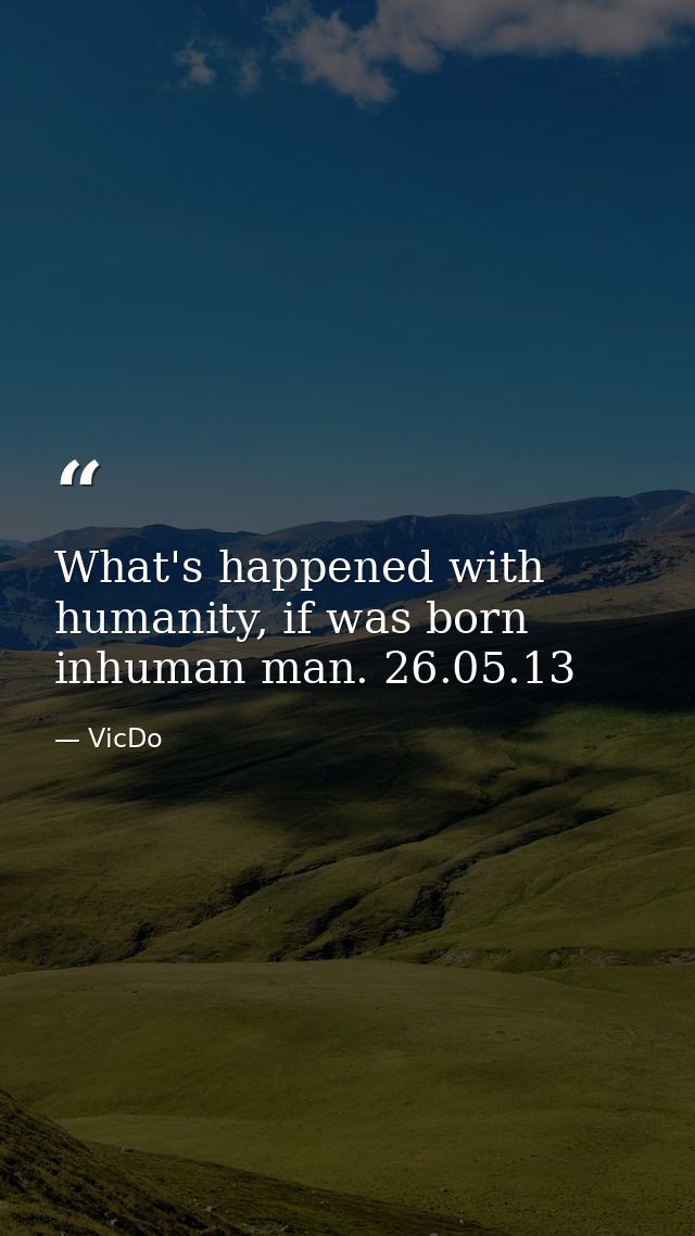 What's happened with humanity, if was born inhuman man. 26.05.13 — VicDo