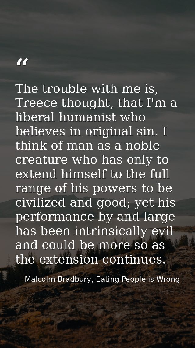 The trouble with me is, Treece thought, that I'm a liberal humanist who believes in original sin. I think of man as a no — Malcolm Bradbury, Eating People is Wrong