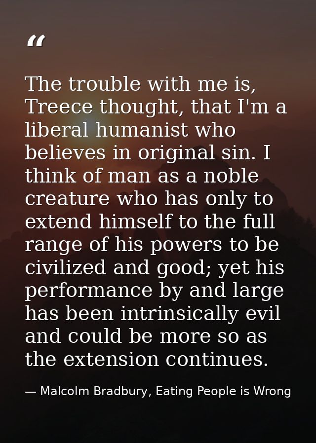 The trouble with me is, Treece thought, that I'm a liberal humanist who believes in original sin. I think of man as a no — Malcolm Bradbury, Eating People is Wrong