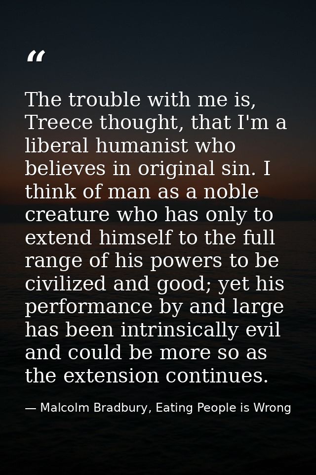 The trouble with me is, Treece thought, that I'm a liberal humanist who believes in original sin. I think of man as a no — Malcolm Bradbury, Eating People is Wrong