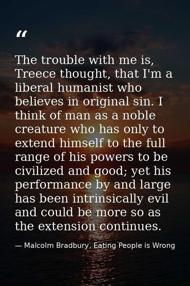 The trouble with me is, Treece thought, that I'm a liberal humanist who believes in original sin. I think of man as a no — Malcolm Bradbury, Eating People is Wrong