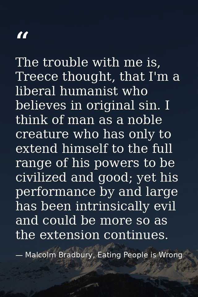 The trouble with me is, Treece thought, that I'm a liberal humanist who believes in original sin. I think of man as a no — Malcolm Bradbury, Eating People is Wrong