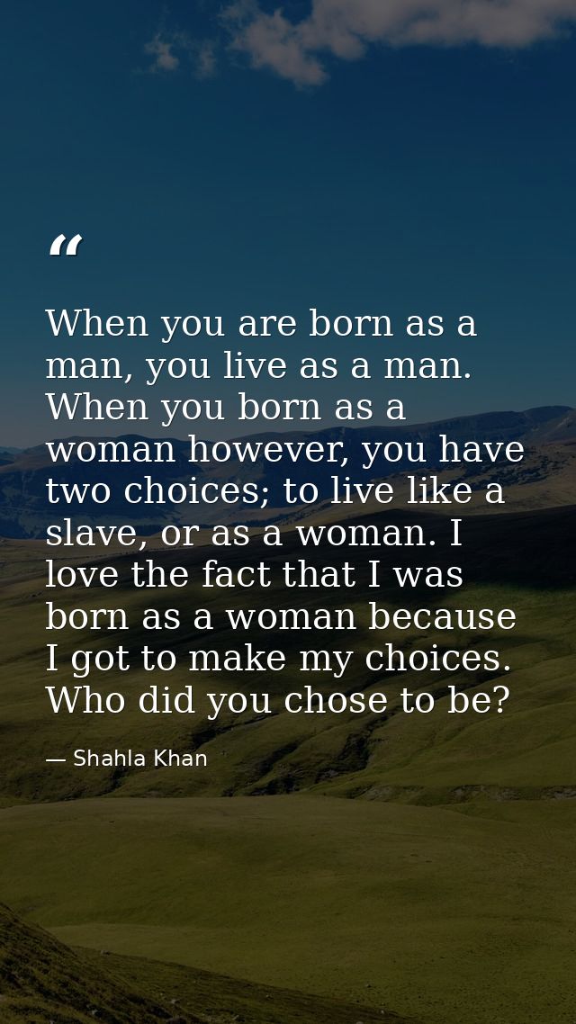 When you are born as a man, you live as a man. When you born as a woman however, you have two choices; to live like a sl — Shahla Khan