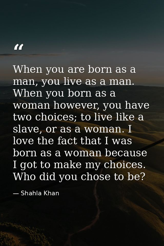 When you are born as a man, you live as a man. When you born as a woman however, you have two choices; to live like a sl — Shahla Khan
