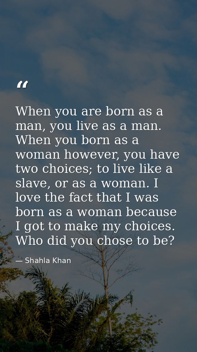 When you are born as a man, you live as a man. When you born as a woman however, you have two choices; to live like a sl — Shahla Khan