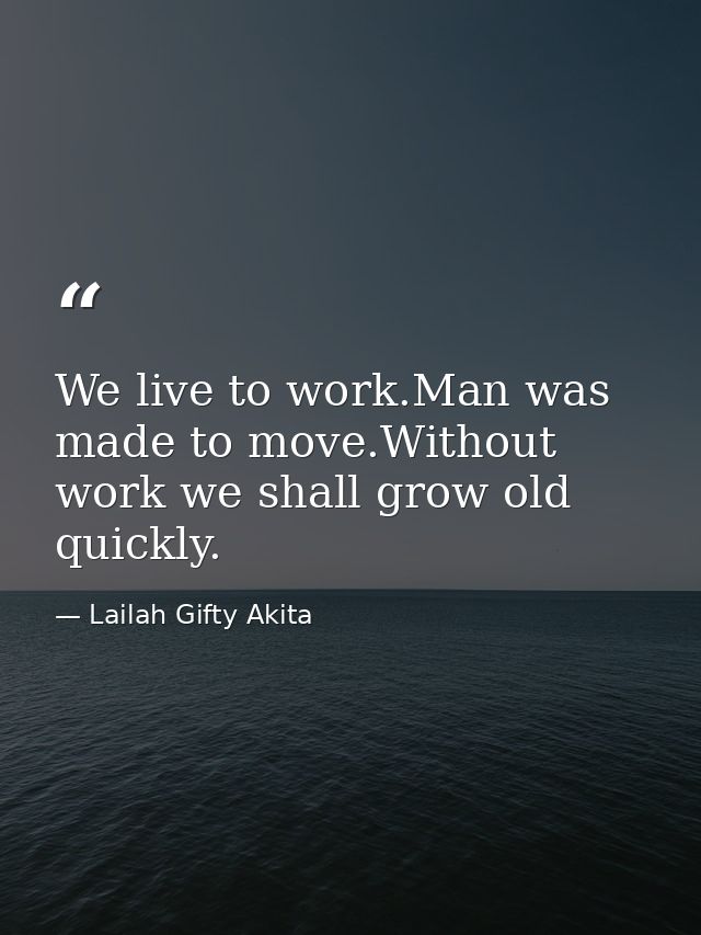 We live to work.Man was made to move.Without work we shall grow old quickly. — Lailah Gifty Akita