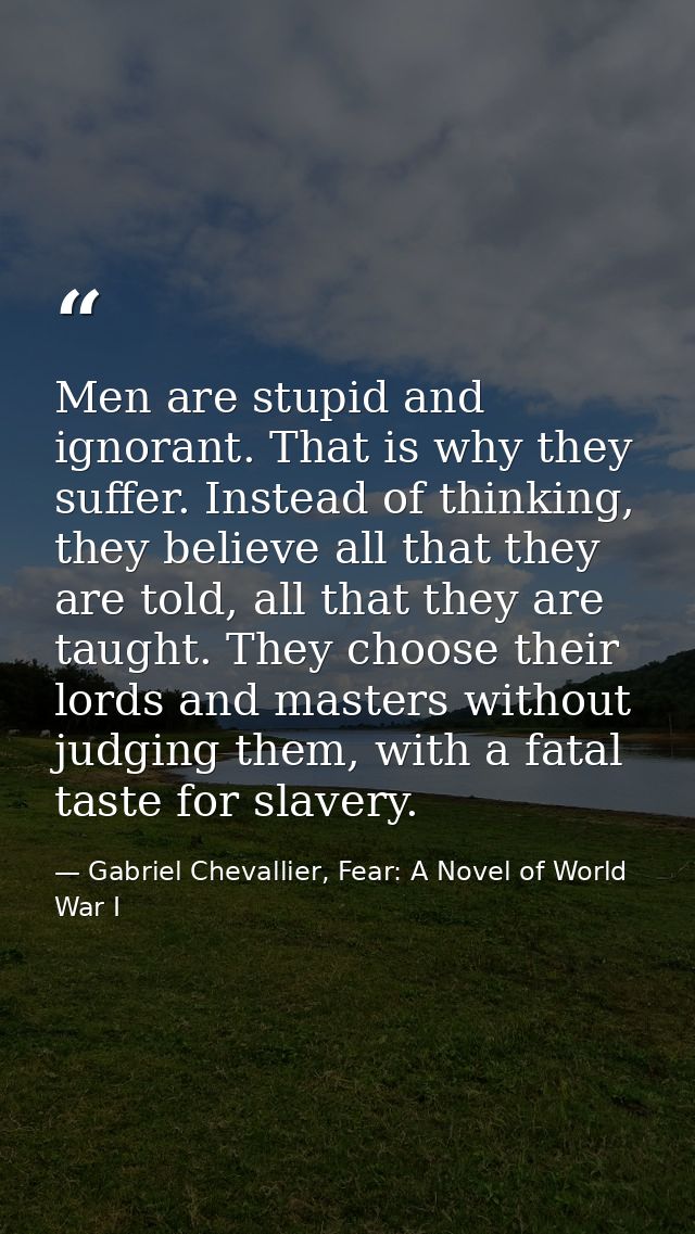 Men are stupid and ignorant. That is why they suffer. Instead of thinking, they believe all that they are told, all that — Gabriel Chevallier, Fear: A Novel of World War I