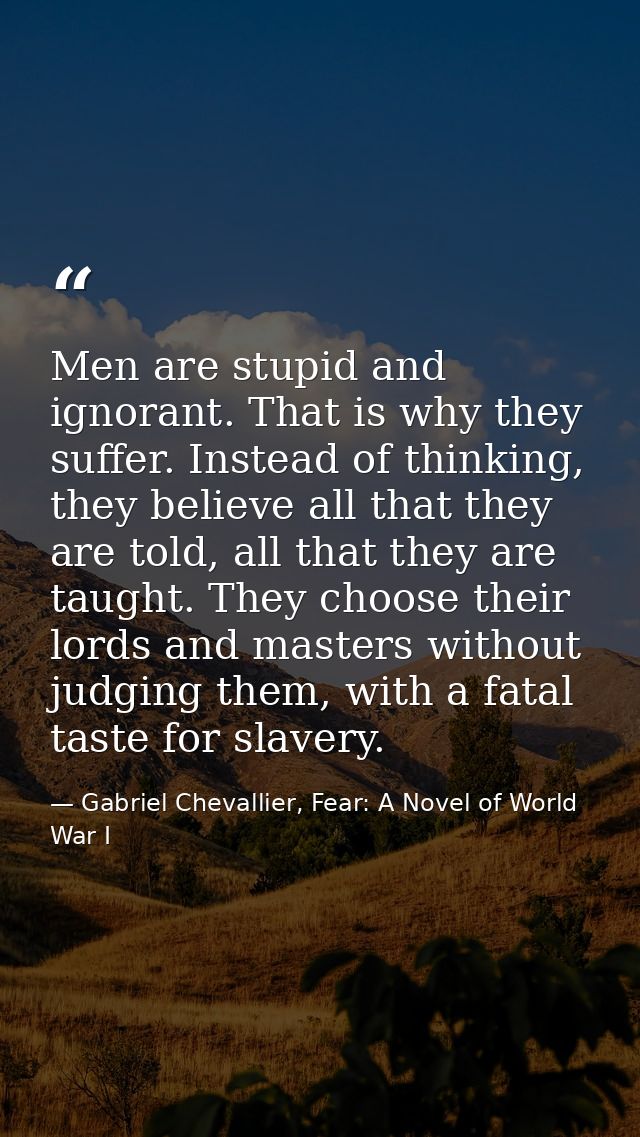 Men are stupid and ignorant. That is why they suffer. Instead of thinking, they believe all that they are told, all that — Gabriel Chevallier, Fear: A Novel of World War I