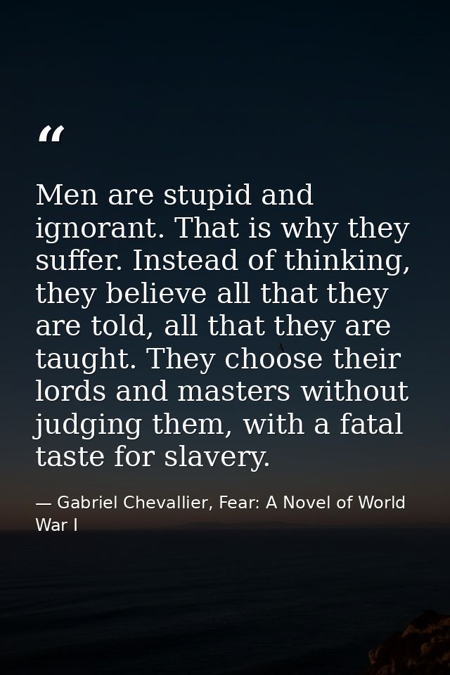 Men are stupid and ignorant. That is why they suffer. Instead of thinking, they believe all that they are told, all that — Gabriel Chevallier, Fear: A Novel of World War I