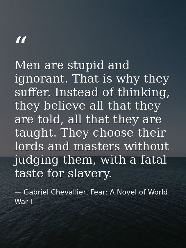 Men are stupid and ignorant. That is why they suffer. Instead of thinking, they believe all that they are told, all that — Gabriel Chevallier, Fear: A Novel of World War I