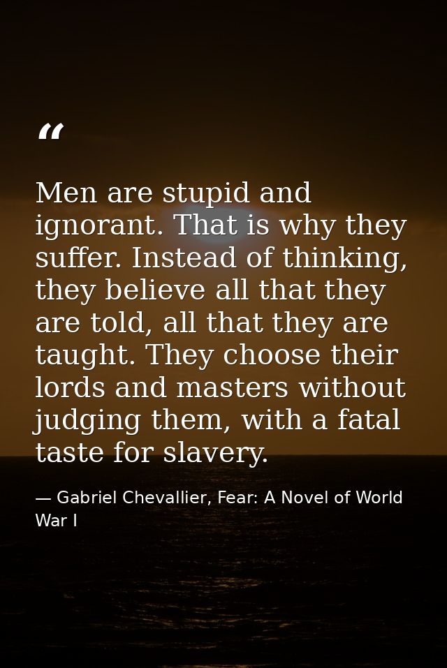 Men are stupid and ignorant. That is why they suffer. Instead of thinking, they believe all that they are told, all that — Gabriel Chevallier, Fear: A Novel of World War I