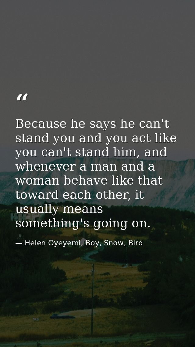 Because he says he can't stand you and you act like you can't stand him, and whenever a man and a woman behave like that — Helen Oyeyemi, Boy, Snow, Bird