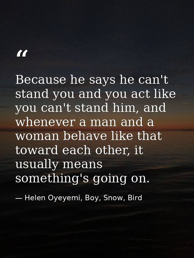 Because he says he can't stand you and you act like you can't stand him, and whenever a man and a woman behave like that — Helen Oyeyemi, Boy, Snow, Bird