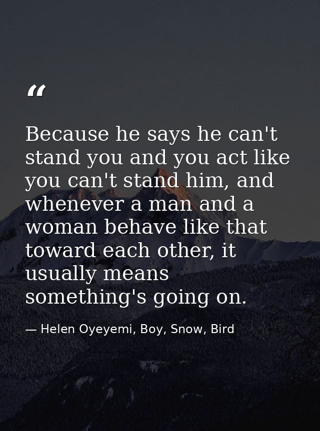 Because he says he can't stand you and you act like you can't stand him, and whenever a man and a woman behave like that — Helen Oyeyemi, Boy, Snow, Bird