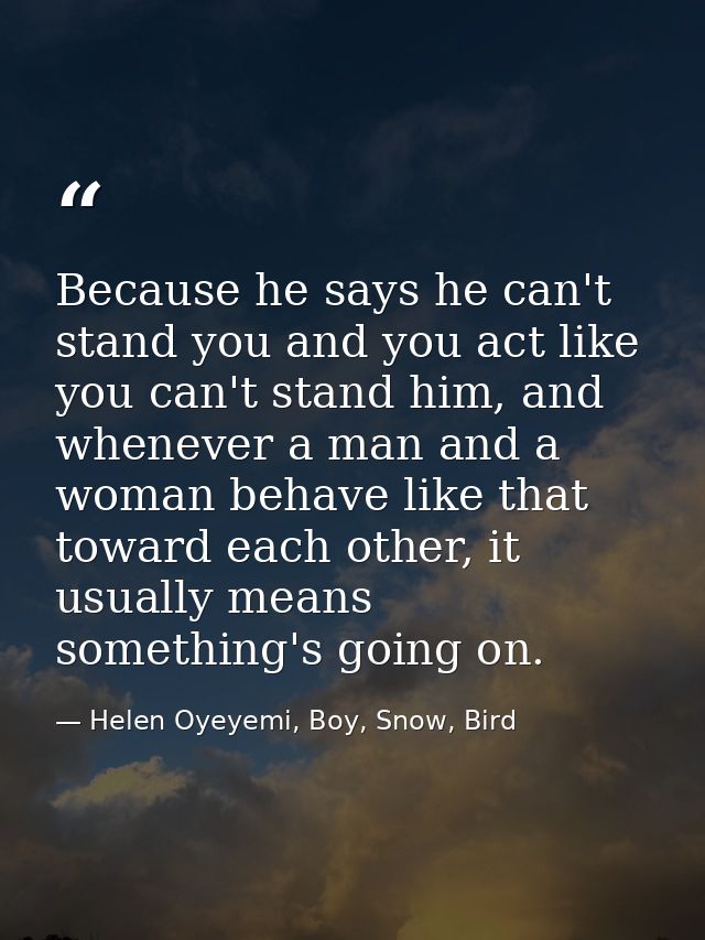 Because he says he can't stand you and you act like you can't stand him, and whenever a man and a woman behave like that — Helen Oyeyemi, Boy, Snow, Bird