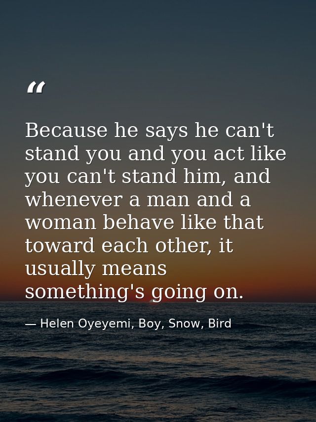 Because he says he can't stand you and you act like you can't stand him, and whenever a man and a woman behave like that — Helen Oyeyemi, Boy, Snow, Bird