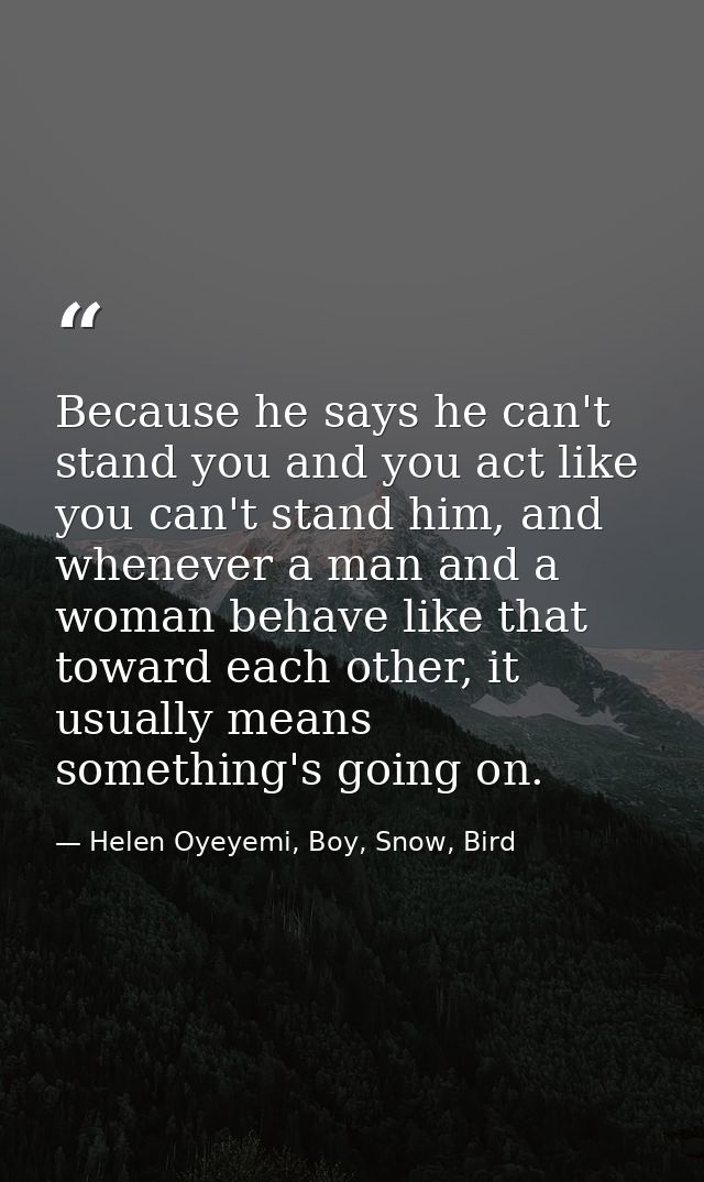 Because he says he can't stand you and you act like you can't stand him, and whenever a man and a woman behave like that — Helen Oyeyemi, Boy, Snow, Bird