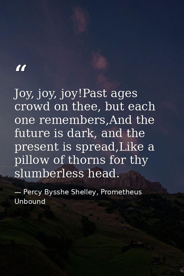 Joy, joy, joy!Past ages crowd on thee, but each one remembers,And the future is dark, and the present is spread,Like a p — Percy Bysshe Shelley, Prometheus Unbound