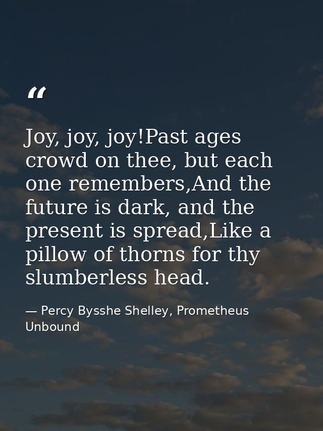 Joy, joy, joy!Past ages crowd on thee, but each one remembers,And the future is dark, and the present is spread,Like a p — Percy Bysshe Shelley, Prometheus Unbound