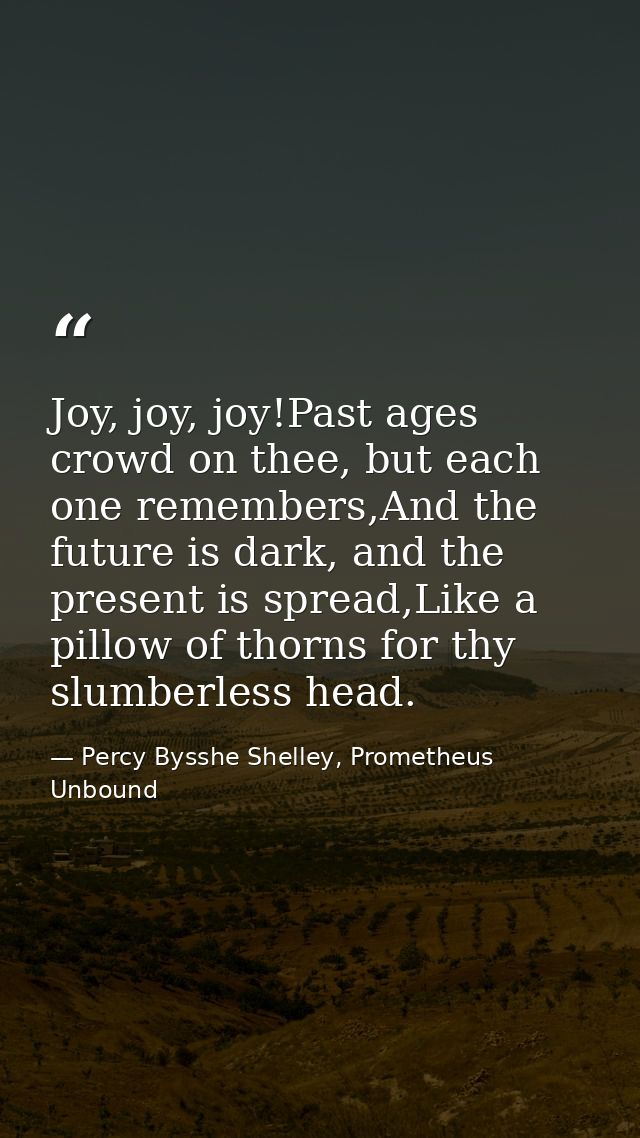 Joy, joy, joy!Past ages crowd on thee, but each one remembers,And the future is dark, and the present is spread,Like a p — Percy Bysshe Shelley, Prometheus Unbound