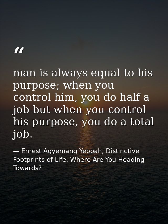 man is always equal to his purpose; when you control him, you do half a job but when you control his purpose, you do a t — Ernest Agyemang Yeboah, Distinctive Footprints of Life: Where Are You Heading Towards?