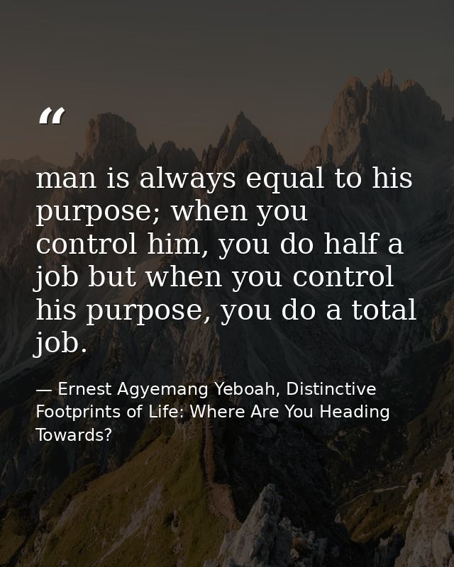 man is always equal to his purpose; when you control him, you do half a job but when you control his purpose, you do a t — Ernest Agyemang Yeboah, Distinctive Footprints of Life: Where Are You Heading Towards?