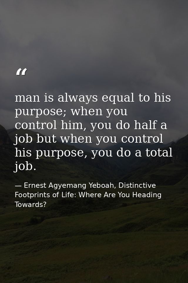 man is always equal to his purpose; when you control him, you do half a job but when you control his purpose, you do a t — Ernest Agyemang Yeboah, Distinctive Footprints of Life: Where Are You Heading Towards?