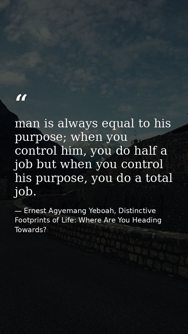 man is always equal to his purpose; when you control him, you do half a job but when you control his purpose, you do a t — Ernest Agyemang Yeboah, Distinctive Footprints of Life: Where Are You Heading Towards?
