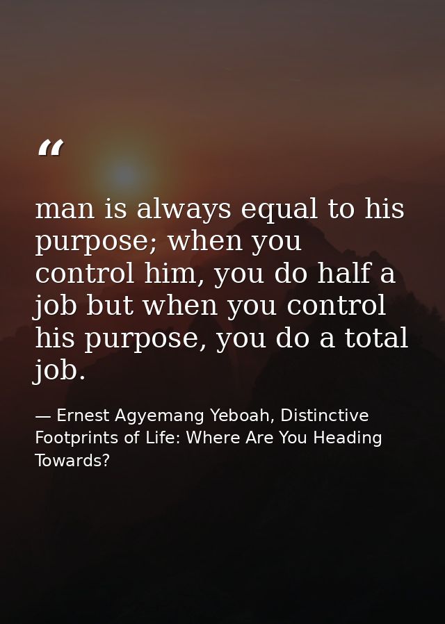 man is always equal to his purpose; when you control him, you do half a job but when you control his purpose, you do a t — Ernest Agyemang Yeboah, Distinctive Footprints of Life: Where Are You Heading Towards?