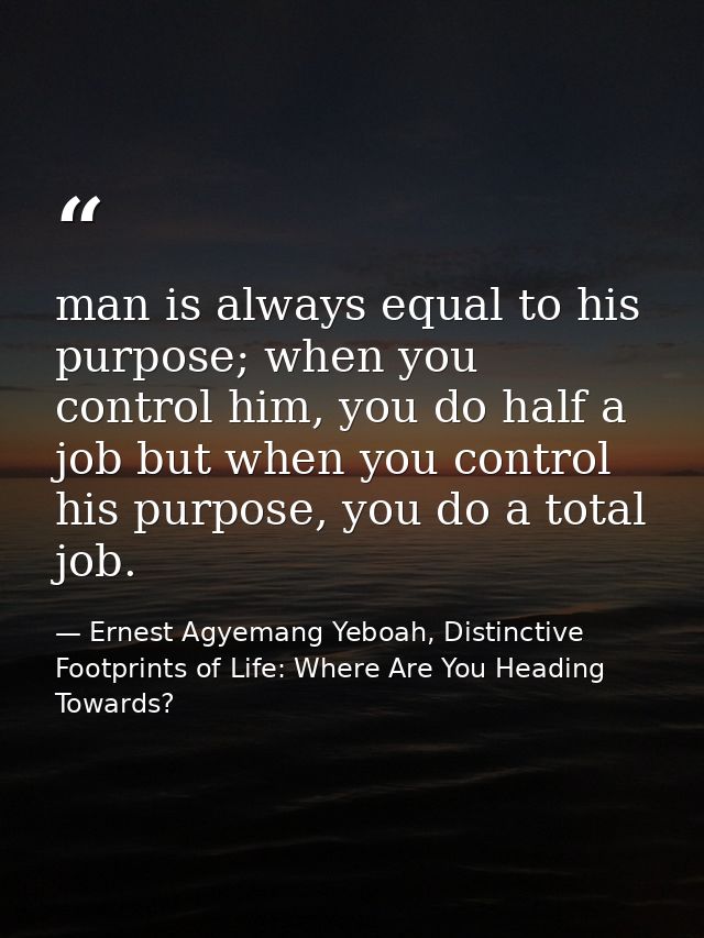 man is always equal to his purpose; when you control him, you do half a job but when you control his purpose, you do a t — Ernest Agyemang Yeboah, Distinctive Footprints of Life: Where Are You Heading Towards?