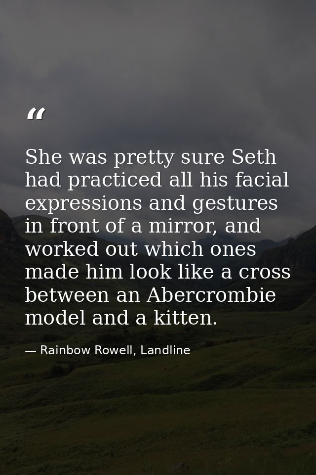 She was pretty sure Seth had practiced all his facial expressions and gestures in front of a mirror, and worked out whic — Rainbow Rowell, Landline