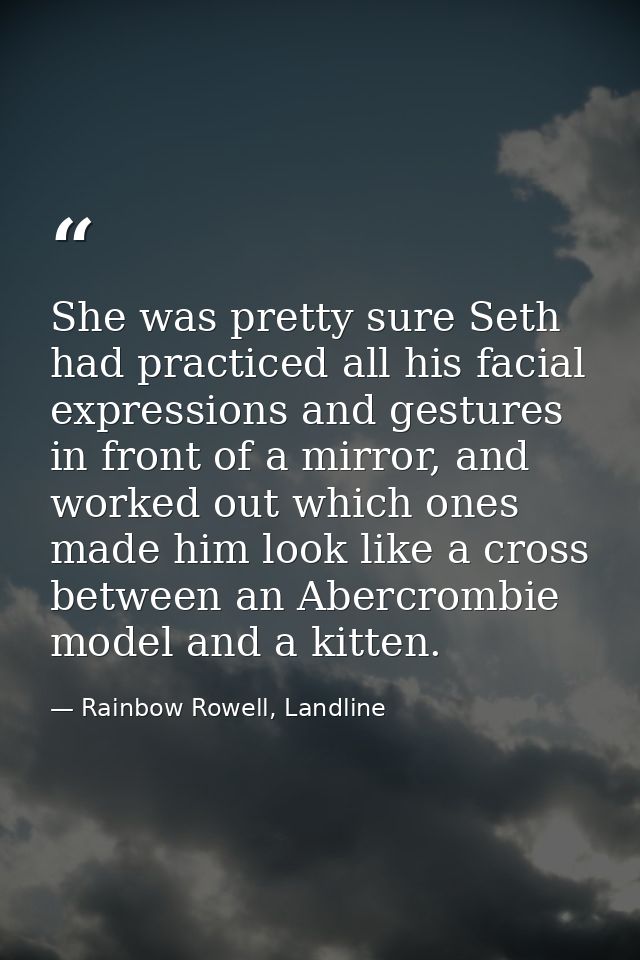 She was pretty sure Seth had practiced all his facial expressions and gestures in front of a mirror, and worked out whic — Rainbow Rowell, Landline