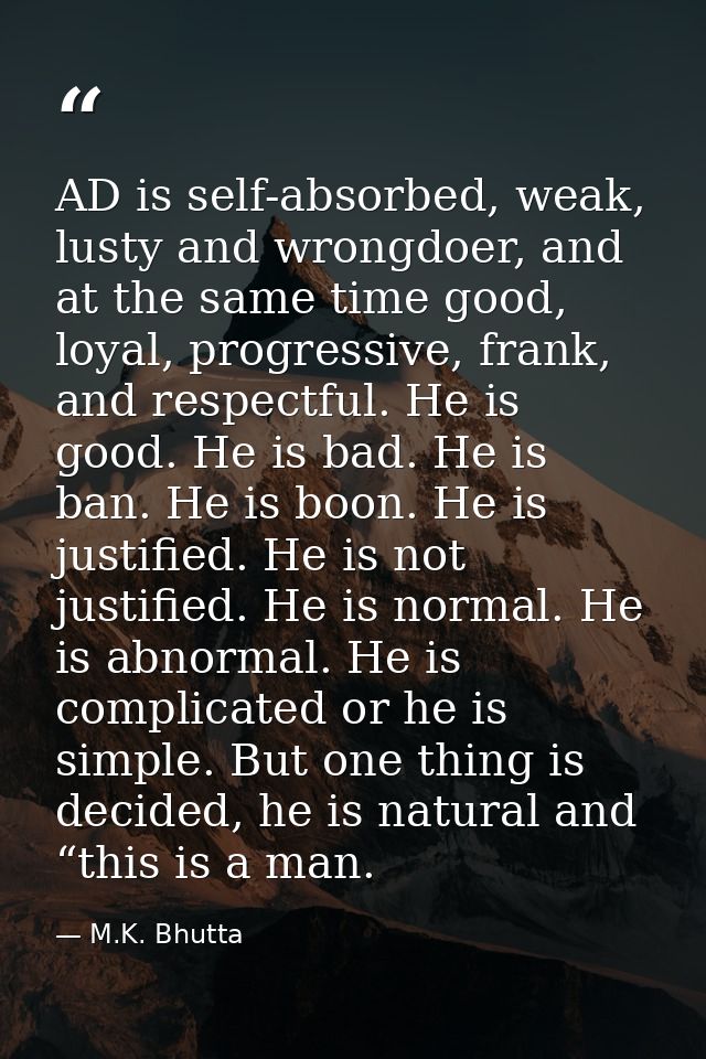 AD is self-absorbed, weak, lusty and wrongdoer, and at the same time good, loyal, progressive, frank, and respectful. He — M.K. Bhutta