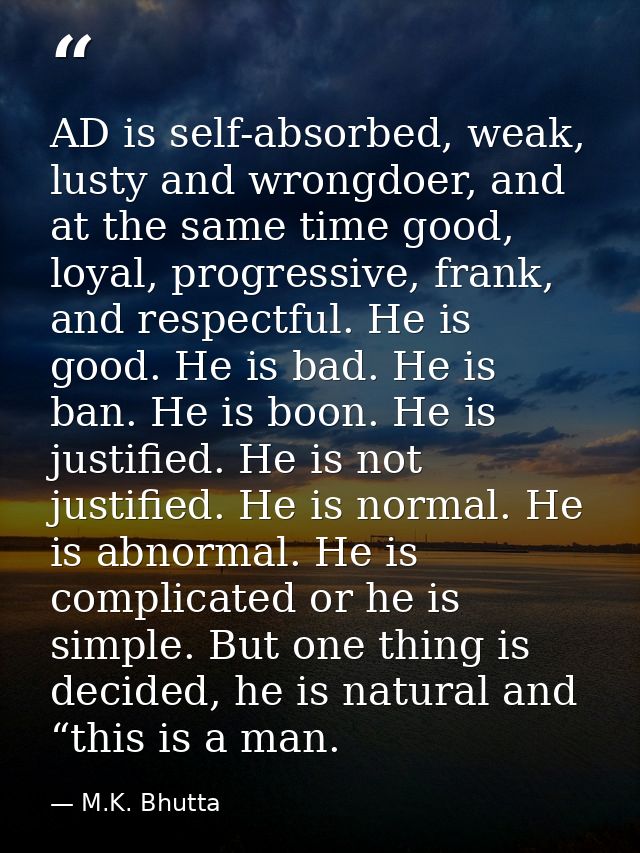 AD is self-absorbed, weak, lusty and wrongdoer, and at the same time good, loyal, progressive, frank, and respectful. He — M.K. Bhutta