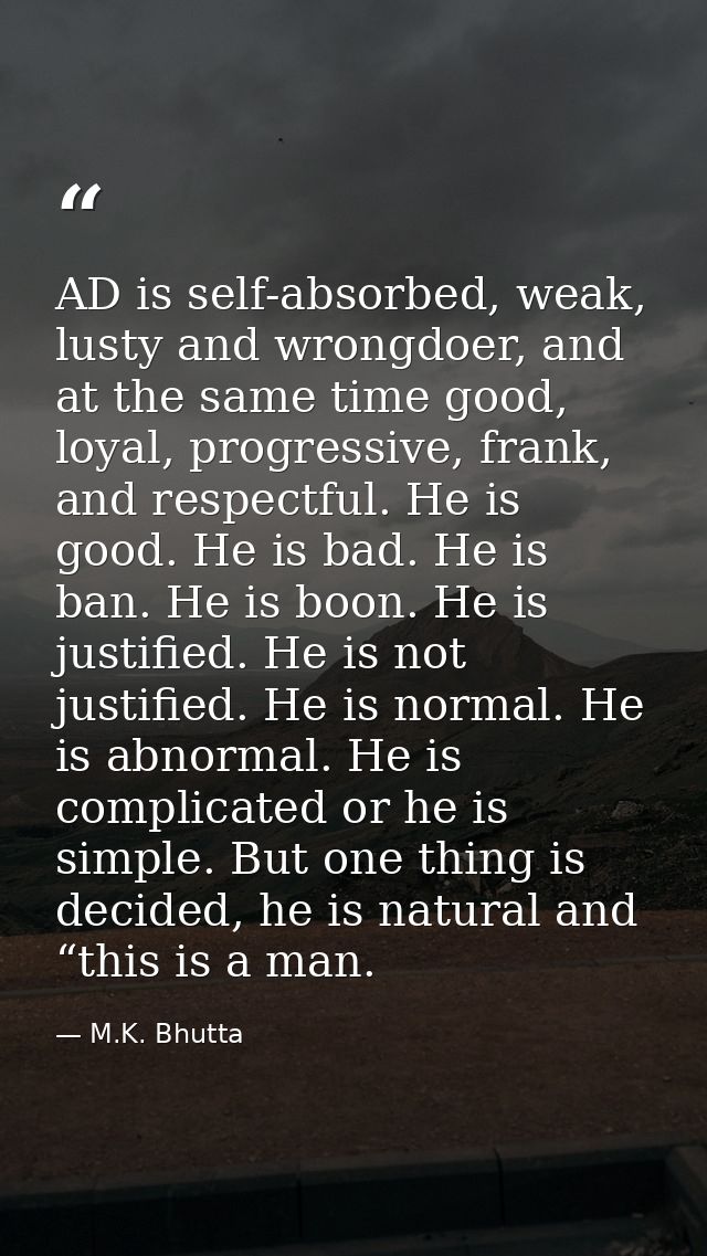 AD is self-absorbed, weak, lusty and wrongdoer, and at the same time good, loyal, progressive, frank, and respectful. He — M.K. Bhutta