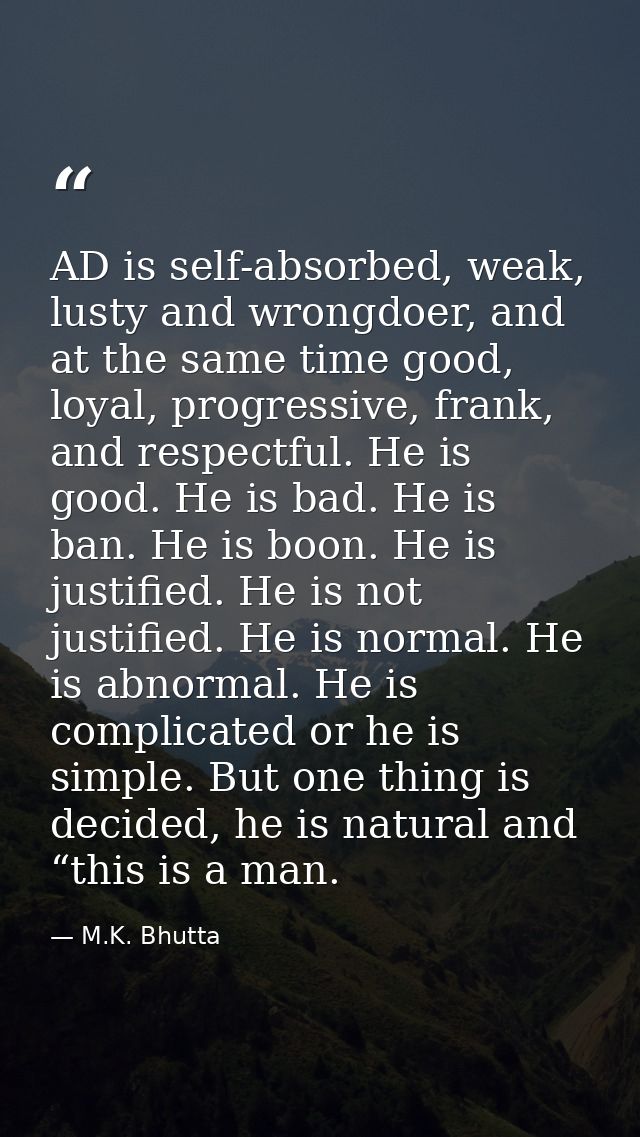 AD is self-absorbed, weak, lusty and wrongdoer, and at the same time good, loyal, progressive, frank, and respectful. He — M.K. Bhutta