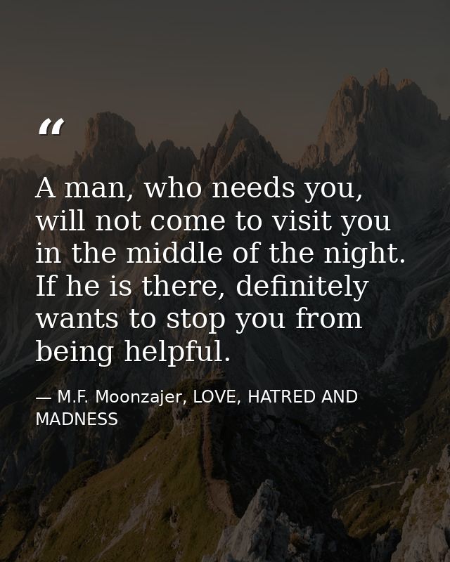 A man, who needs you, will not come to visit you in the middle of the night. If he is there, definitely wants to stop yo — M.F. Moonzajer, LOVE, HATRED AND MADNESS