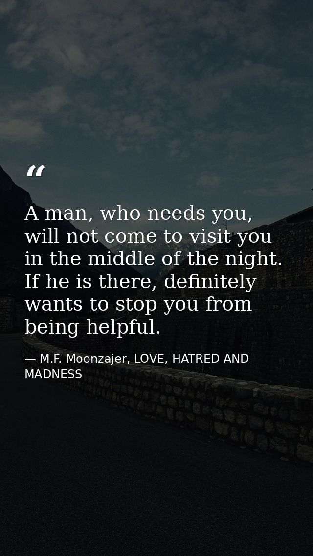 A man, who needs you, will not come to visit you in the middle of the night. If he is there, definitely wants to stop yo — M.F. Moonzajer, LOVE, HATRED AND MADNESS
