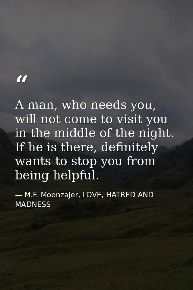 A man, who needs you, will not come to visit you in the middle of the night. If he is there, definitely wants to stop yo — M.F. Moonzajer, LOVE, HATRED AND MADNESS
