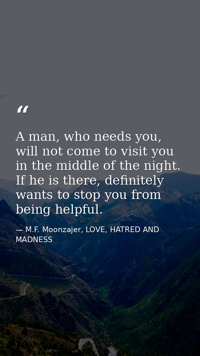 A man, who needs you, will not come to visit you in the middle of the night. If he is there, definitely wants to stop yo — M.F. Moonzajer, LOVE, HATRED AND MADNESS