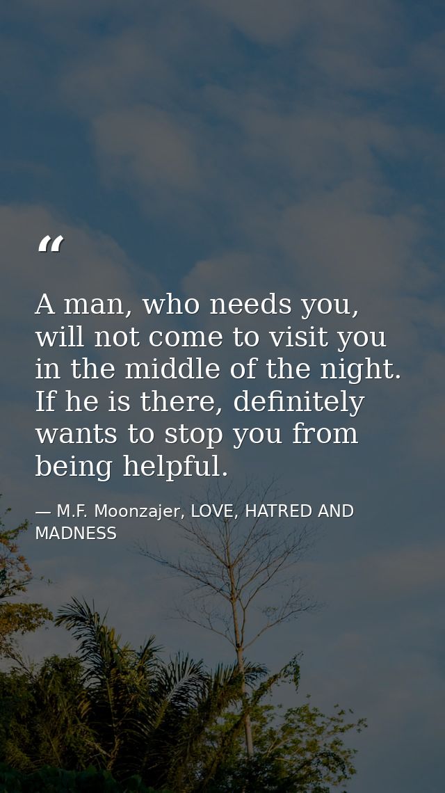 A man, who needs you, will not come to visit you in the middle of the night. If he is there, definitely wants to stop yo — M.F. Moonzajer, LOVE, HATRED AND MADNESS