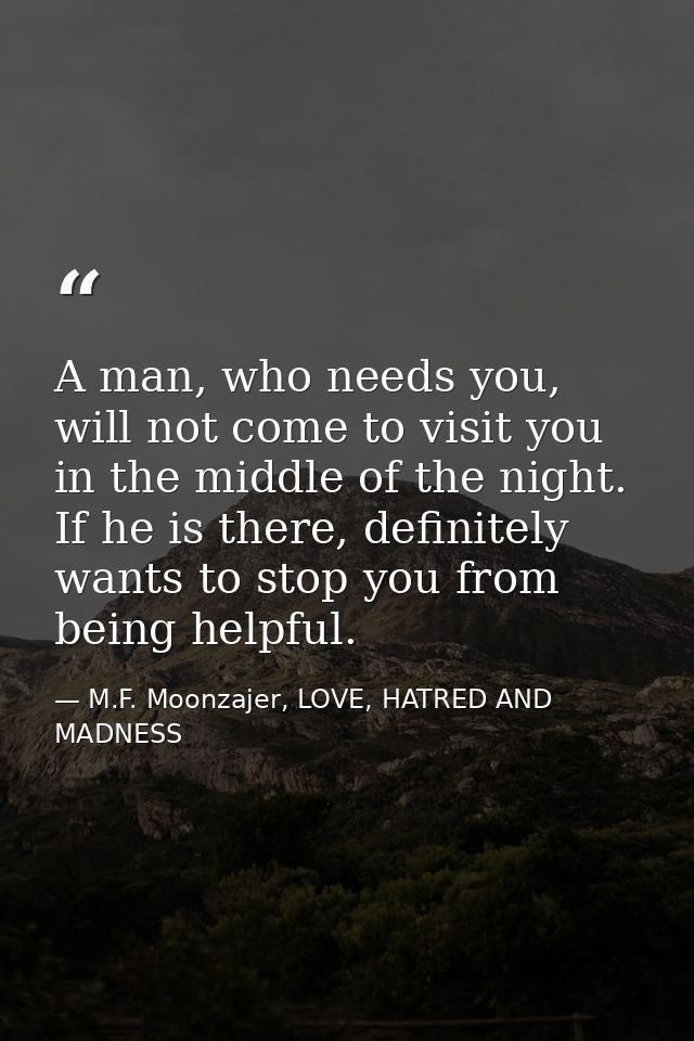 A man, who needs you, will not come to visit you in the middle of the night. If he is there, definitely wants to stop yo — M.F. Moonzajer, LOVE, HATRED AND MADNESS